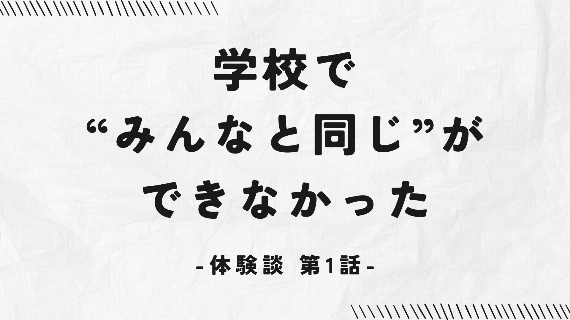 第1話：学校で“みんなと同じ”が、できなかった