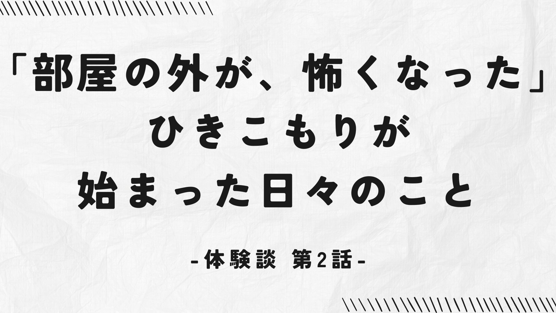 第2話：「部屋の外が、怖くなった」―ひきこもりが始まった日々のこと